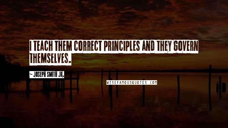 Joseph Smith Jr. Quotes: I teach them correct principles and they govern themselves.
