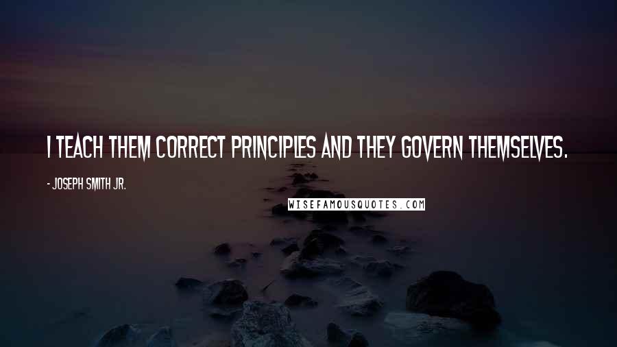 Joseph Smith Jr. Quotes: I teach them correct principles and they govern themselves.