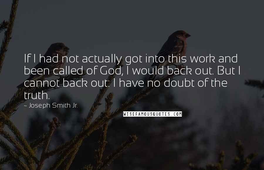 Joseph Smith Jr. Quotes: If I had not actually got into this work and been called of God, I would back out. But I cannot back out: I have no doubt of the truth.