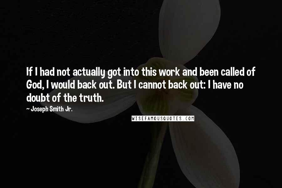 Joseph Smith Jr. Quotes: If I had not actually got into this work and been called of God, I would back out. But I cannot back out: I have no doubt of the truth.