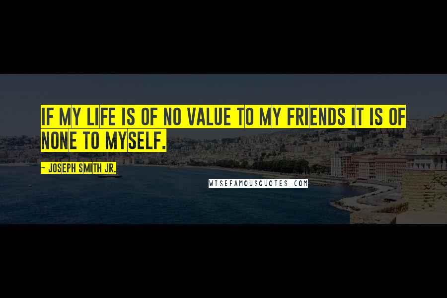 Joseph Smith Jr. Quotes: If my life is of no value to my friends it is of none to myself.