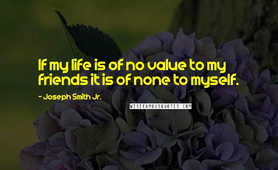 Joseph Smith Jr. Quotes: If my life is of no value to my friends it is of none to myself.