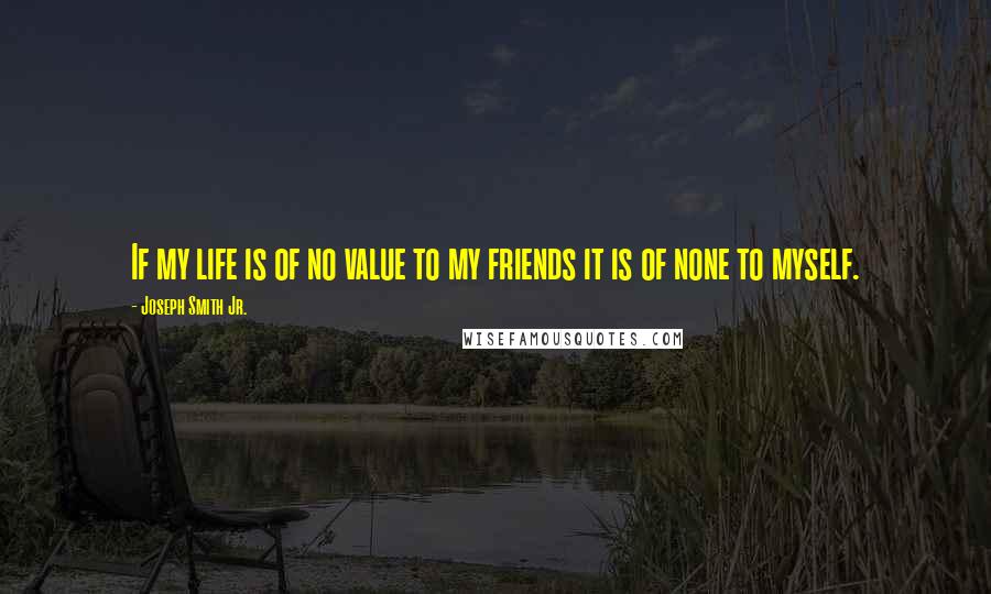 Joseph Smith Jr. Quotes: If my life is of no value to my friends it is of none to myself.