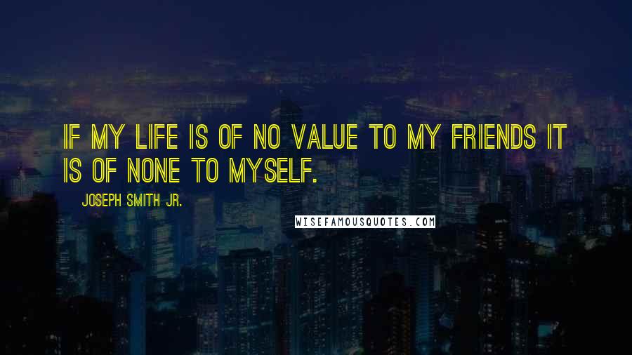 Joseph Smith Jr. Quotes: If my life is of no value to my friends it is of none to myself.