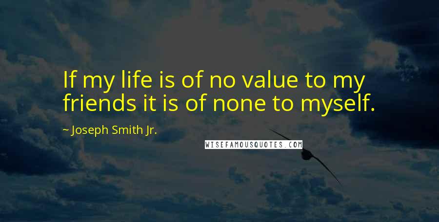 Joseph Smith Jr. Quotes: If my life is of no value to my friends it is of none to myself.