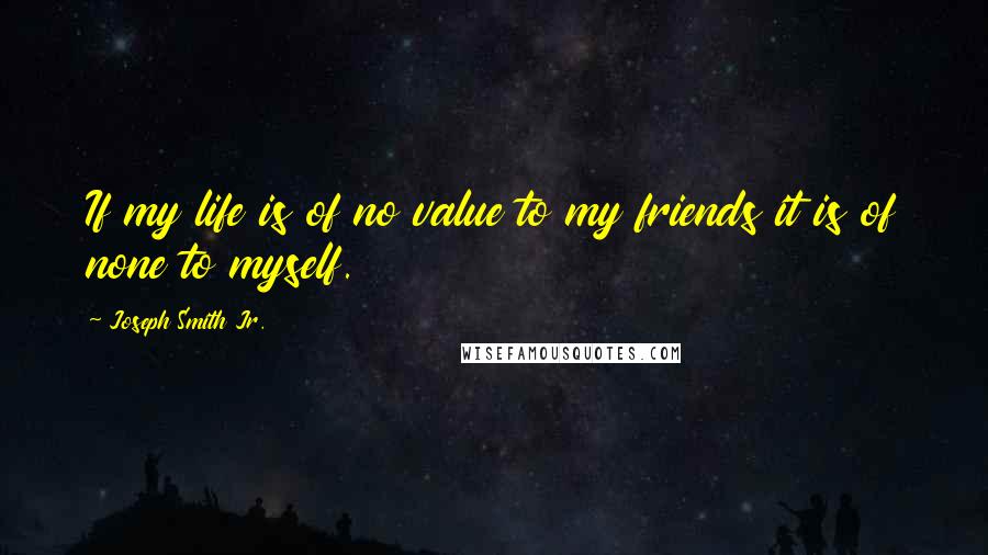 Joseph Smith Jr. Quotes: If my life is of no value to my friends it is of none to myself.