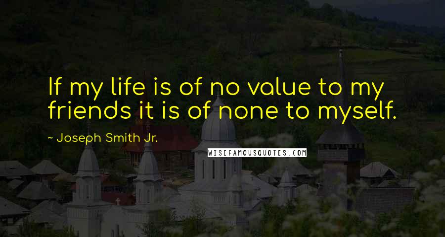 Joseph Smith Jr. Quotes: If my life is of no value to my friends it is of none to myself.