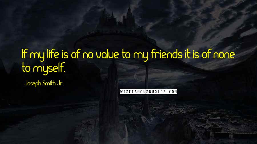 Joseph Smith Jr. Quotes: If my life is of no value to my friends it is of none to myself.