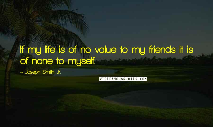 Joseph Smith Jr. Quotes: If my life is of no value to my friends it is of none to myself.