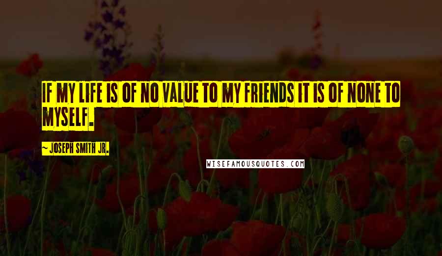 Joseph Smith Jr. Quotes: If my life is of no value to my friends it is of none to myself.