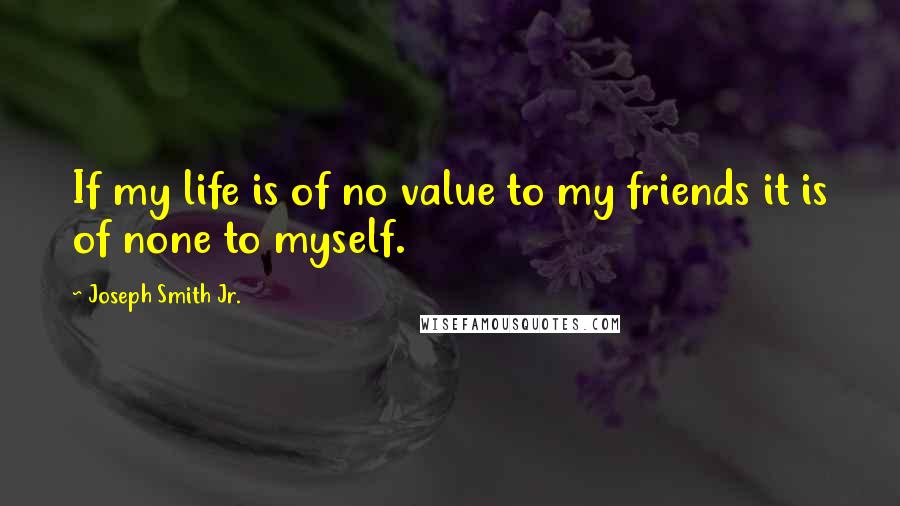 Joseph Smith Jr. Quotes: If my life is of no value to my friends it is of none to myself.