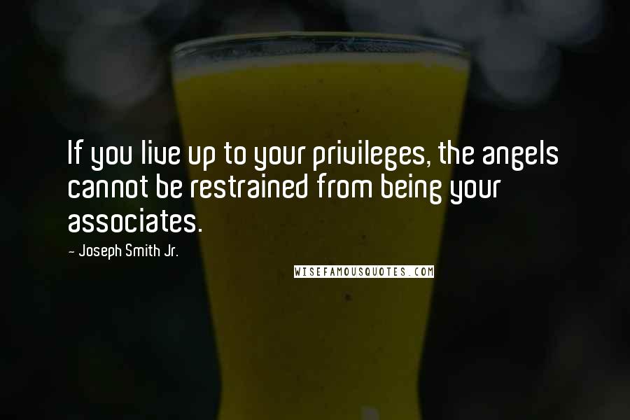 Joseph Smith Jr. Quotes: If you live up to your privileges, the angels cannot be restrained from being your associates.