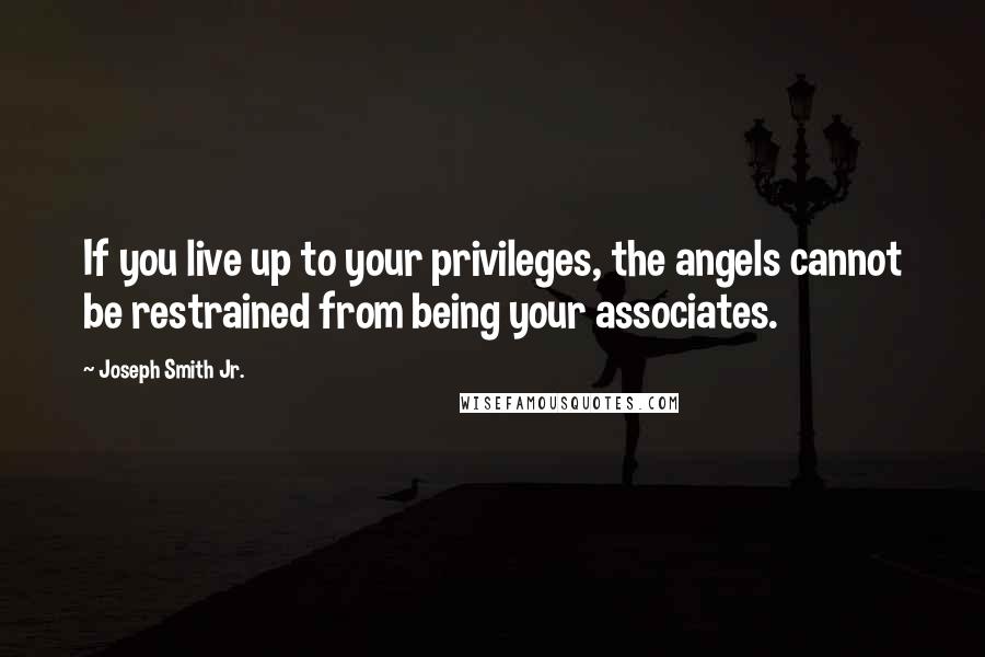 Joseph Smith Jr. Quotes: If you live up to your privileges, the angels cannot be restrained from being your associates.