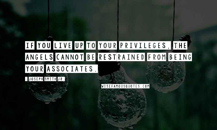 Joseph Smith Jr. Quotes: If you live up to your privileges, the angels cannot be restrained from being your associates.