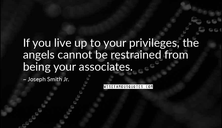 Joseph Smith Jr. Quotes: If you live up to your privileges, the angels cannot be restrained from being your associates.