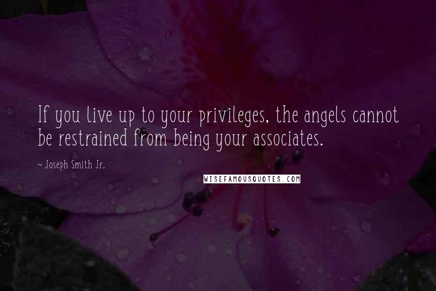 Joseph Smith Jr. Quotes: If you live up to your privileges, the angels cannot be restrained from being your associates.