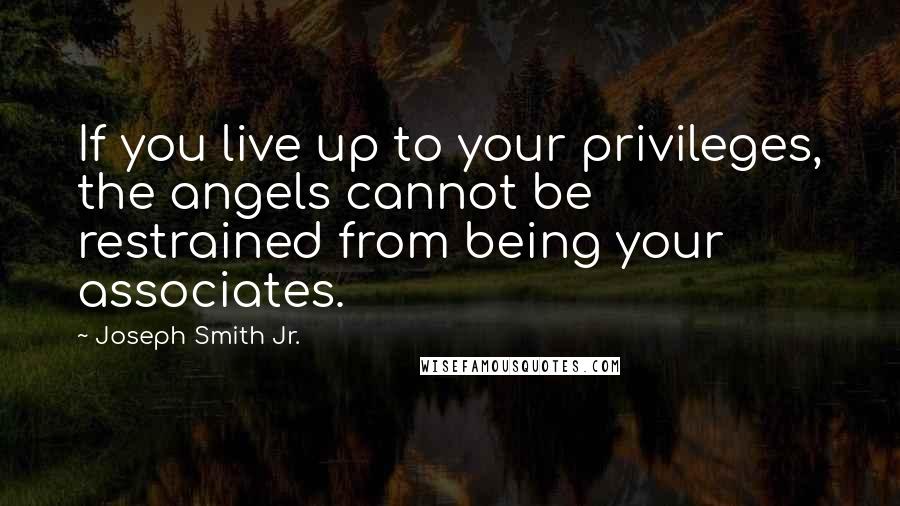 Joseph Smith Jr. Quotes: If you live up to your privileges, the angels cannot be restrained from being your associates.