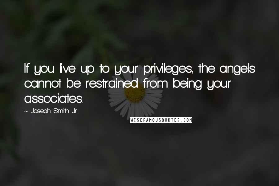 Joseph Smith Jr. Quotes: If you live up to your privileges, the angels cannot be restrained from being your associates.