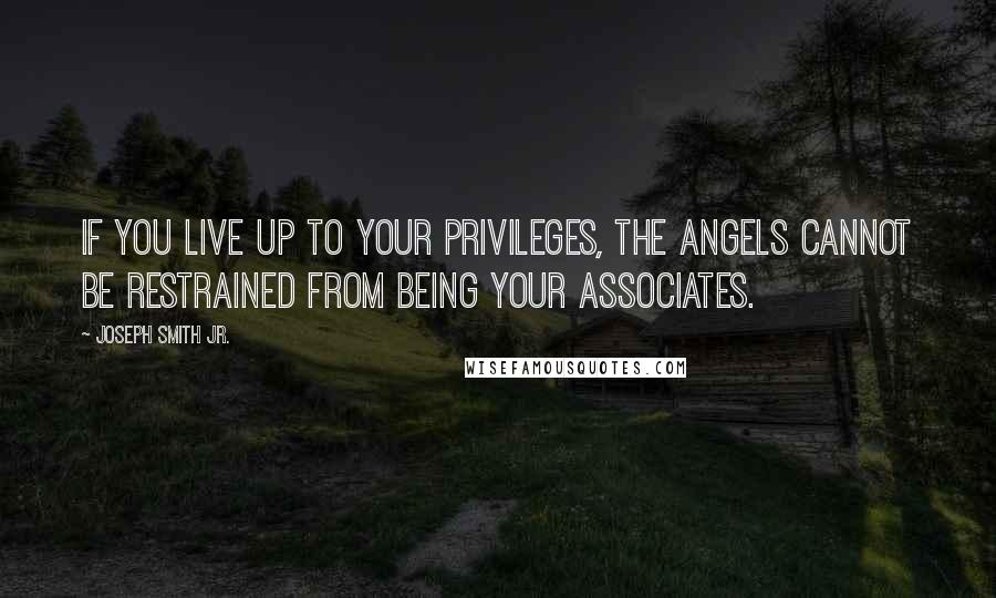 Joseph Smith Jr. Quotes: If you live up to your privileges, the angels cannot be restrained from being your associates.