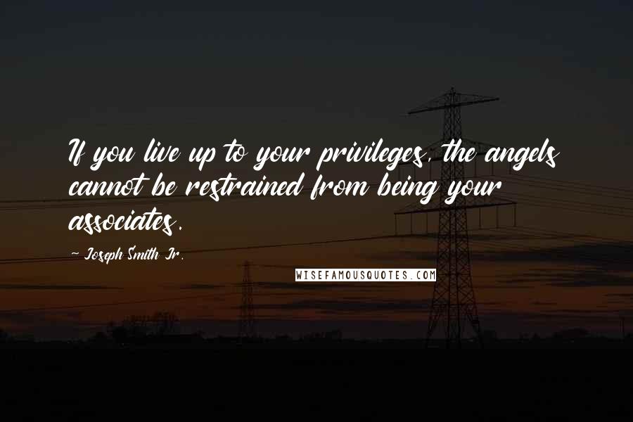 Joseph Smith Jr. Quotes: If you live up to your privileges, the angels cannot be restrained from being your associates.