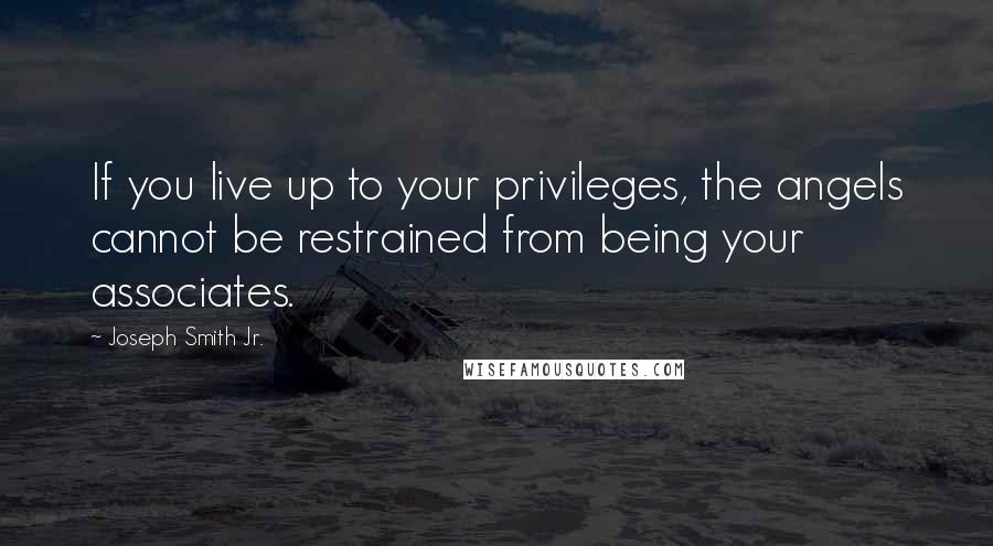 Joseph Smith Jr. Quotes: If you live up to your privileges, the angels cannot be restrained from being your associates.