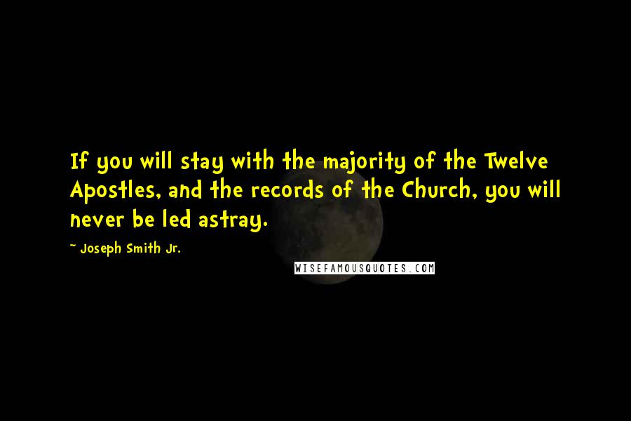 Joseph Smith Jr. Quotes: If you will stay with the majority of the Twelve Apostles, and the records of the Church, you will never be led astray.