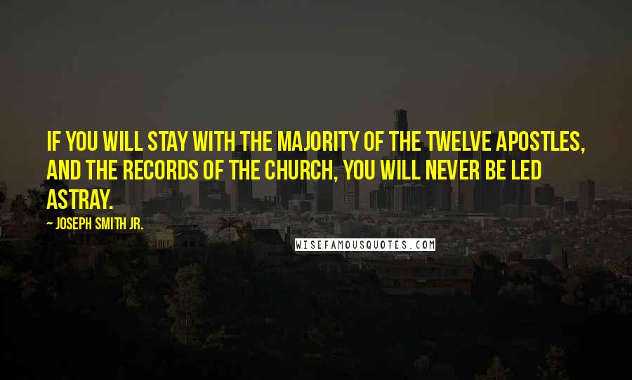 Joseph Smith Jr. Quotes: If you will stay with the majority of the Twelve Apostles, and the records of the Church, you will never be led astray.