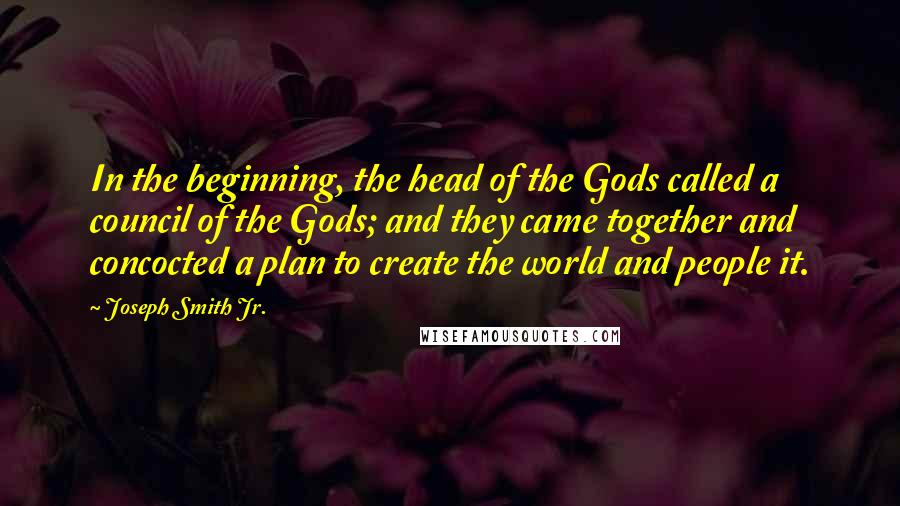 Joseph Smith Jr. Quotes: In the beginning, the head of the Gods called a council of the Gods; and they came together and concocted a plan to create the world and people it.