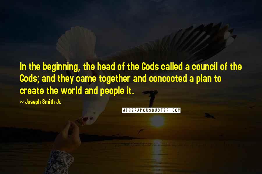 Joseph Smith Jr. Quotes: In the beginning, the head of the Gods called a council of the Gods; and they came together and concocted a plan to create the world and people it.