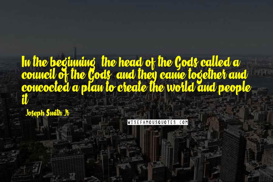 Joseph Smith Jr. Quotes: In the beginning, the head of the Gods called a council of the Gods; and they came together and concocted a plan to create the world and people it.