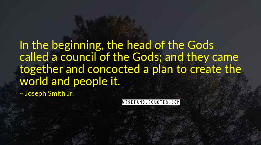 Joseph Smith Jr. Quotes: In the beginning, the head of the Gods called a council of the Gods; and they came together and concocted a plan to create the world and people it.