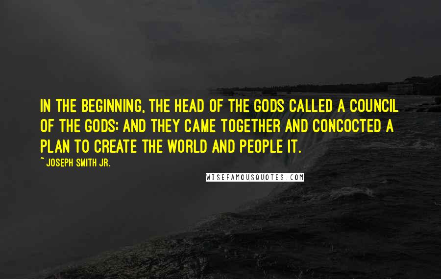 Joseph Smith Jr. Quotes: In the beginning, the head of the Gods called a council of the Gods; and they came together and concocted a plan to create the world and people it.