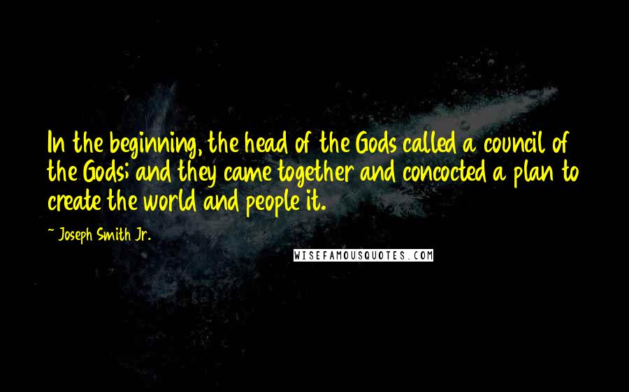 Joseph Smith Jr. Quotes: In the beginning, the head of the Gods called a council of the Gods; and they came together and concocted a plan to create the world and people it.