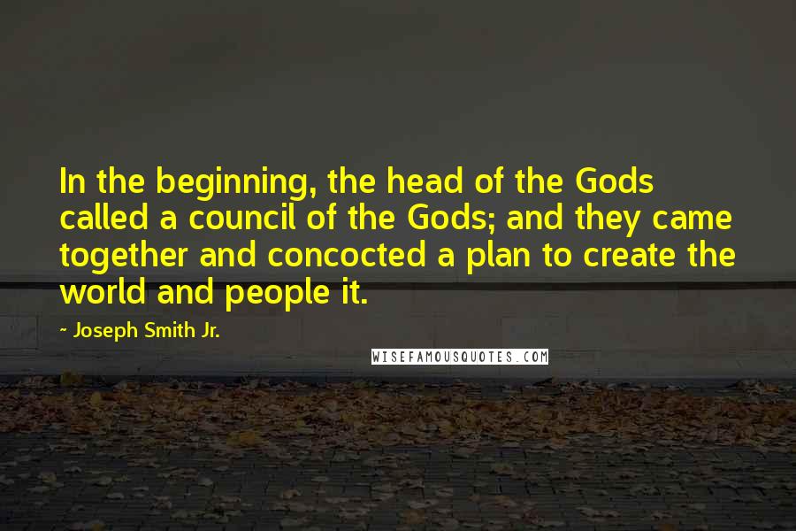 Joseph Smith Jr. Quotes: In the beginning, the head of the Gods called a council of the Gods; and they came together and concocted a plan to create the world and people it.