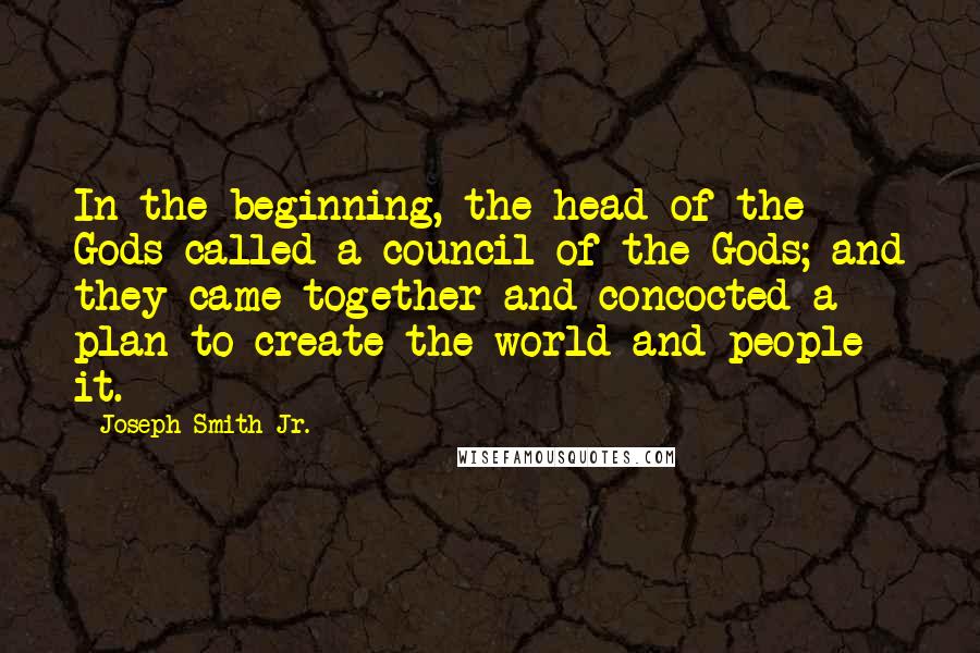 Joseph Smith Jr. Quotes: In the beginning, the head of the Gods called a council of the Gods; and they came together and concocted a plan to create the world and people it.