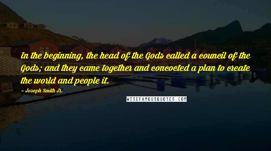 Joseph Smith Jr. Quotes: In the beginning, the head of the Gods called a council of the Gods; and they came together and concocted a plan to create the world and people it.