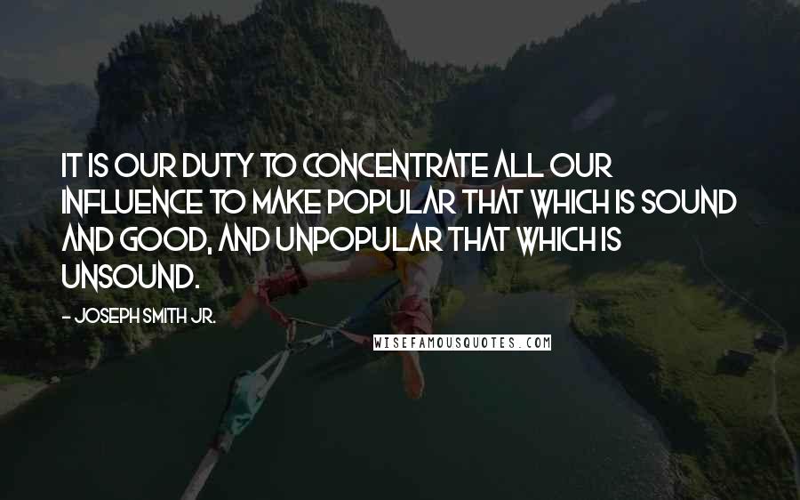 Joseph Smith Jr. Quotes: It is our duty to concentrate all our influence to make popular that which is sound and good, and unpopular that which is unsound.