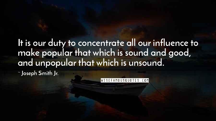 Joseph Smith Jr. Quotes: It is our duty to concentrate all our influence to make popular that which is sound and good, and unpopular that which is unsound.