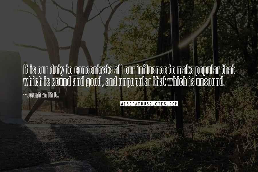 Joseph Smith Jr. Quotes: It is our duty to concentrate all our influence to make popular that which is sound and good, and unpopular that which is unsound.