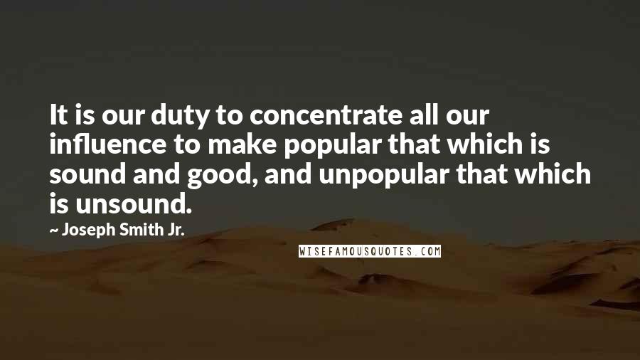 Joseph Smith Jr. Quotes: It is our duty to concentrate all our influence to make popular that which is sound and good, and unpopular that which is unsound.