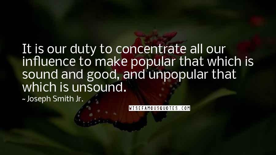 Joseph Smith Jr. Quotes: It is our duty to concentrate all our influence to make popular that which is sound and good, and unpopular that which is unsound.