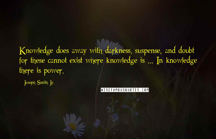 Joseph Smith Jr. Quotes: Knowledge does away with darkness, suspense, and doubt; for these cannot exist where knowledge is ... In knowledge there is power.