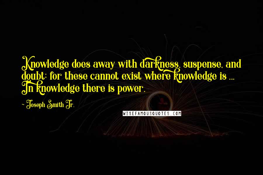 Joseph Smith Jr. Quotes: Knowledge does away with darkness, suspense, and doubt; for these cannot exist where knowledge is ... In knowledge there is power.