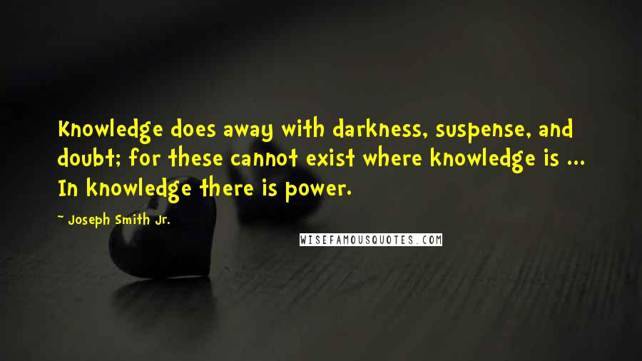 Joseph Smith Jr. Quotes: Knowledge does away with darkness, suspense, and doubt; for these cannot exist where knowledge is ... In knowledge there is power.