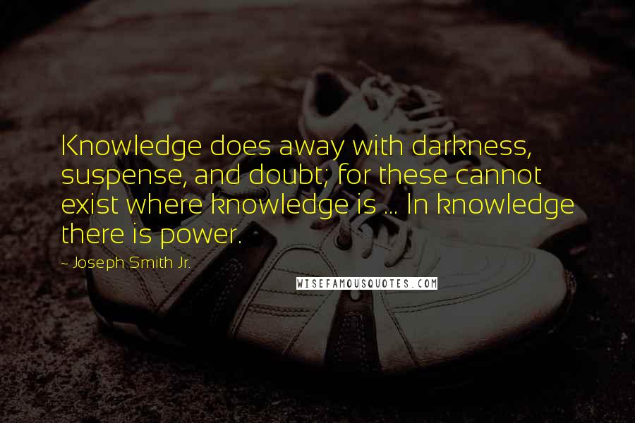 Joseph Smith Jr. Quotes: Knowledge does away with darkness, suspense, and doubt; for these cannot exist where knowledge is ... In knowledge there is power.