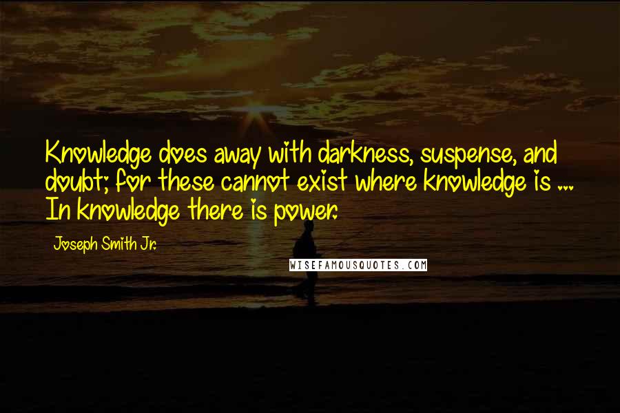 Joseph Smith Jr. Quotes: Knowledge does away with darkness, suspense, and doubt; for these cannot exist where knowledge is ... In knowledge there is power.