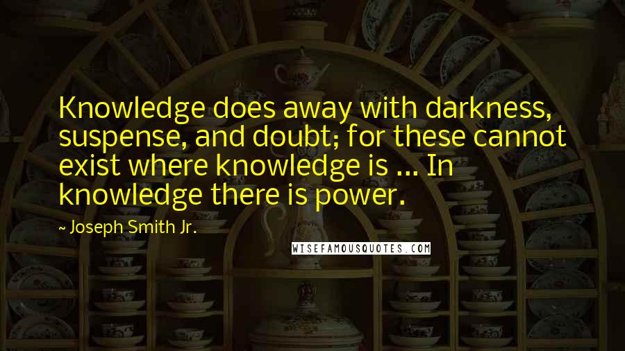 Joseph Smith Jr. Quotes: Knowledge does away with darkness, suspense, and doubt; for these cannot exist where knowledge is ... In knowledge there is power.