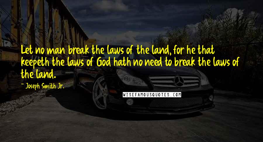 Joseph Smith Jr. Quotes: Let no man break the laws of the land, for he that keepeth the laws of God hath no need to break the laws of the land.