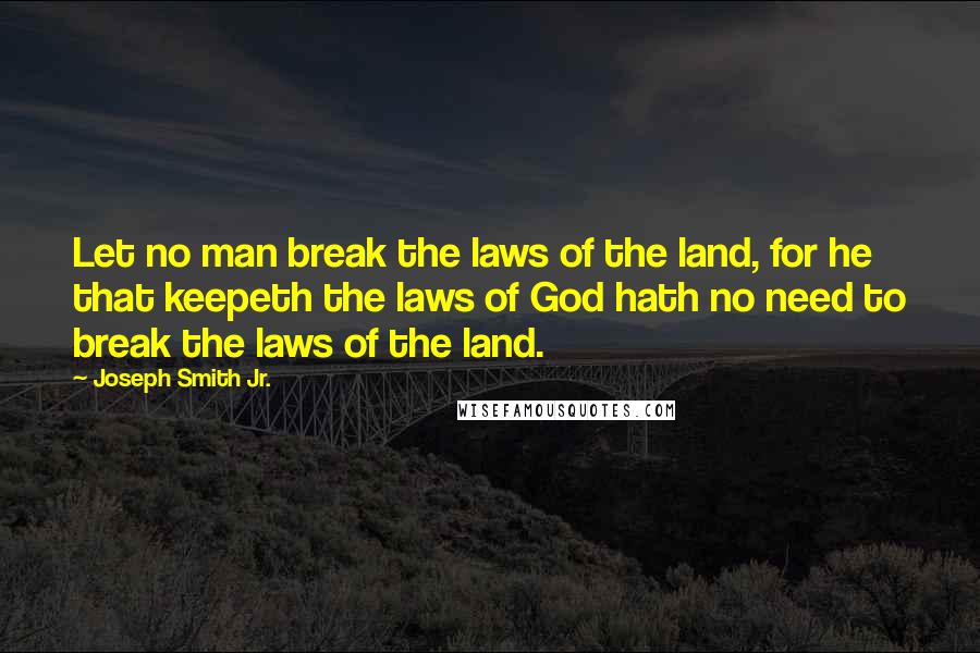 Joseph Smith Jr. Quotes: Let no man break the laws of the land, for he that keepeth the laws of God hath no need to break the laws of the land.