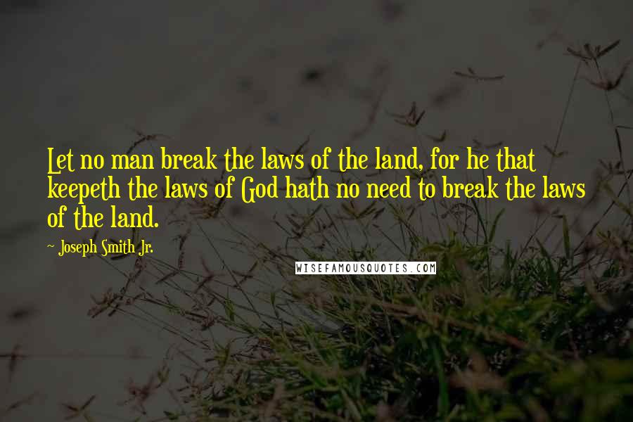 Joseph Smith Jr. Quotes: Let no man break the laws of the land, for he that keepeth the laws of God hath no need to break the laws of the land.